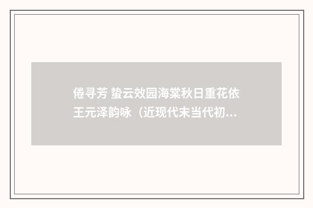 倦寻芳 蛰云效园海棠秋日重花依王元泽韵咏（近现代末当代初·张伯驹）释义及解释