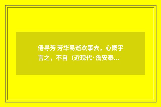 倦寻芳 芳华易逝欢事去，心慨乎言之，不自（近现代·詹安泰）释义及解释