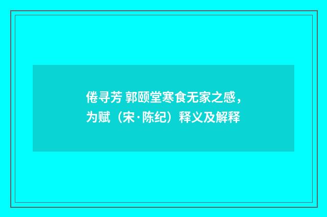 倦寻芳 郭颐堂寒食无家之感，为赋（宋·陈纪）释义及解释