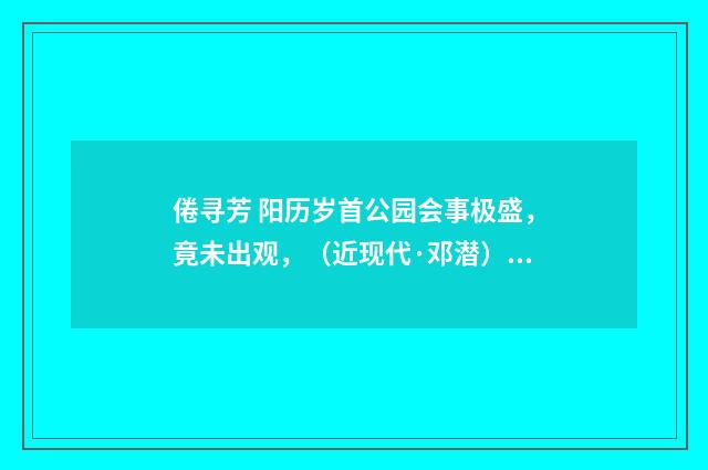 倦寻芳 阳历岁首公园会事极盛，竟未出观，（近现代·邓潜）释义及解释