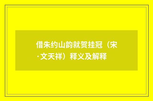 借朱约山韵就贺挂冠（宋·文天祥）释义及解释