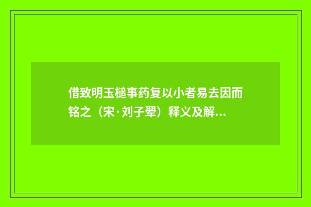 借致明玉槌事药复以小者易去因而铭之（宋·刘子翚）释义及解释