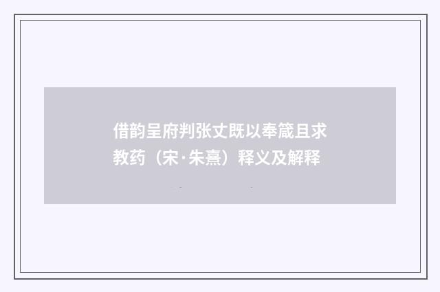 借韵呈府判张丈既以奉箴且求教药（宋·朱熹）释义及解释