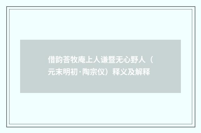 借韵荅牧庵上人谦暨无心野人（元末明初·陶宗仪）释义及解释