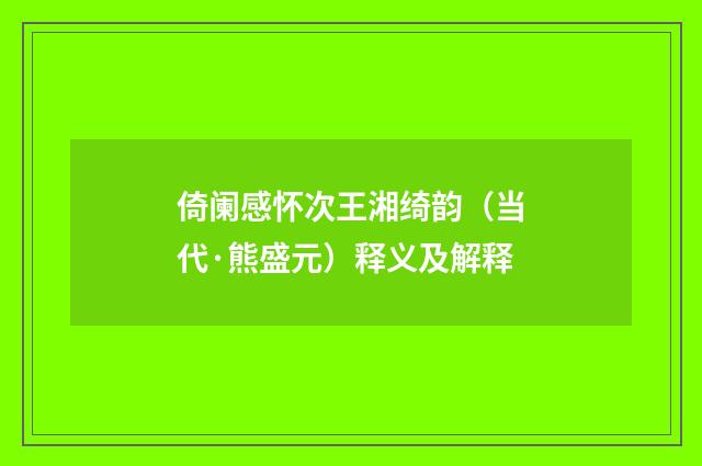 倚阑感怀次王湘绮韵（当代·熊盛元）释义及解释