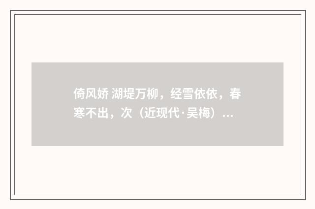 倚风娇 湖堤万柳，经雪依依，春寒不出，次（近现代·吴梅）释义及解释