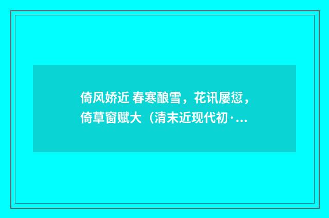 倚风娇近 春寒酿雪，花讯屡愆，倚草窗赋大（清末近现代初·汪东）释义及解释