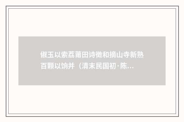 俶玉以索荔莆田诗徵和摘山寺新熟百颗以饷并（清末民国初·陈宝琛）释义及解释
