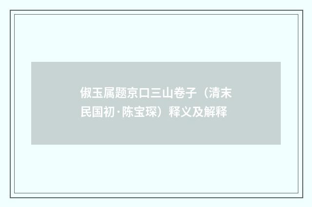 俶玉属题京口三山卷子（清末民国初·陈宝琛）释义及解释