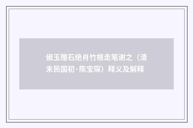 俶玉赠石绝肖竹根走笔谢之（清末民国初·陈宝琛）释义及解释