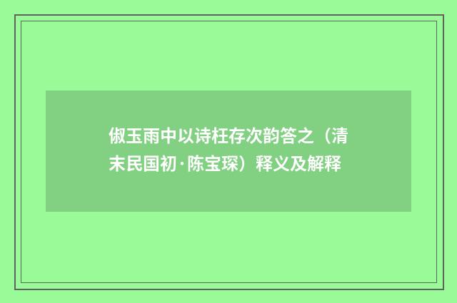 俶玉雨中以诗枉存次韵答之（清末民国初·陈宝琛）释义及解释