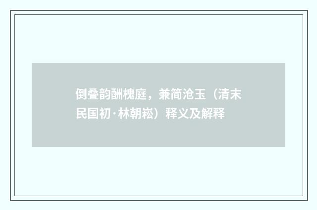 倒叠韵酬槐庭，兼简沧玉（清末民国初·林朝崧）释义及解释