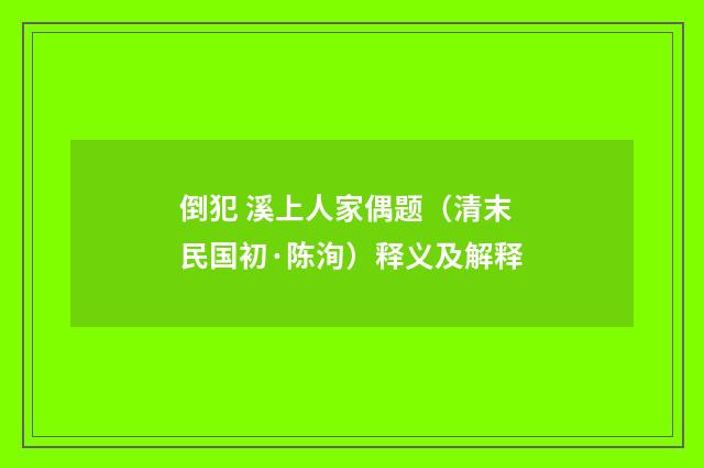 倒犯 溪上人家偶题（清末民国初·陈洵）释义及解释