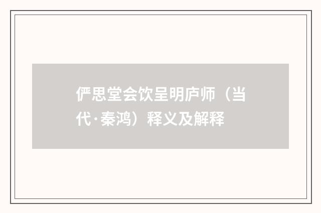 俨思堂会饮呈明庐师（当代·秦鸿）释义及解释