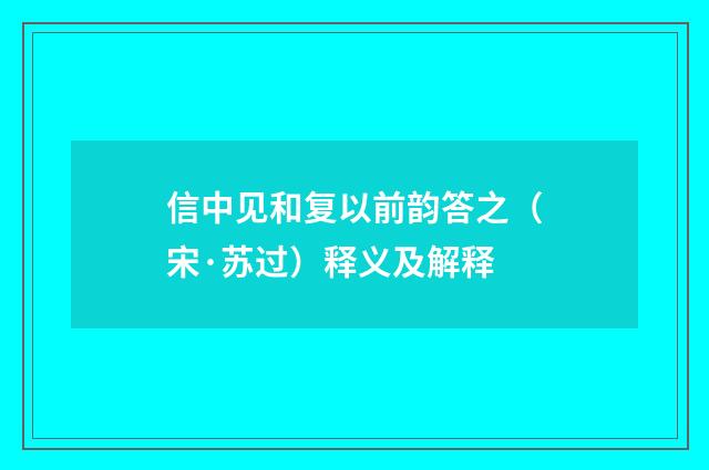 信中见和复以前韵答之（宋·苏过）释义及解释