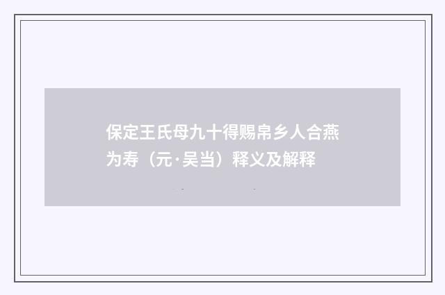 保定王氏母九十得赐帛乡人合燕为寿（元·吴当）释义及解释