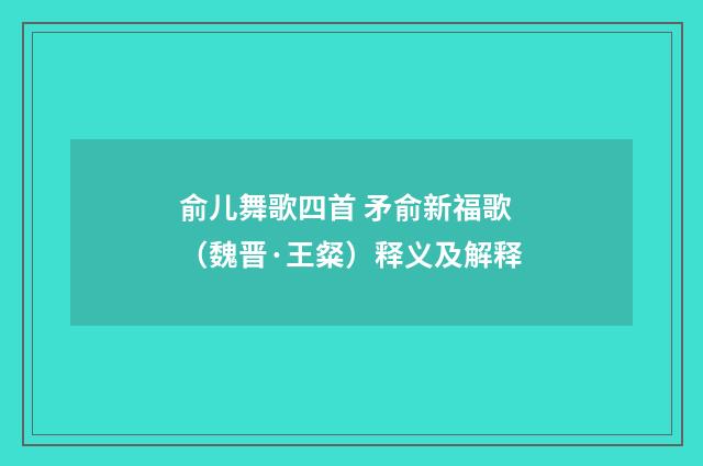 俞儿舞歌四首 矛俞新福歌（魏晋·王粲）释义及解释