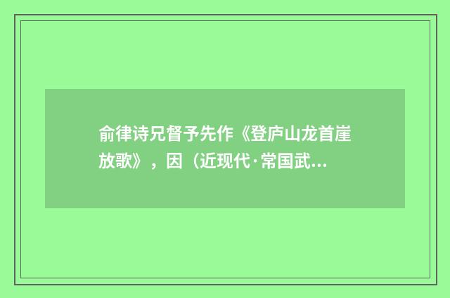 俞律诗兄督予先作《登庐山龙首崖放歌》，因（近现代·常国武）释义及解释