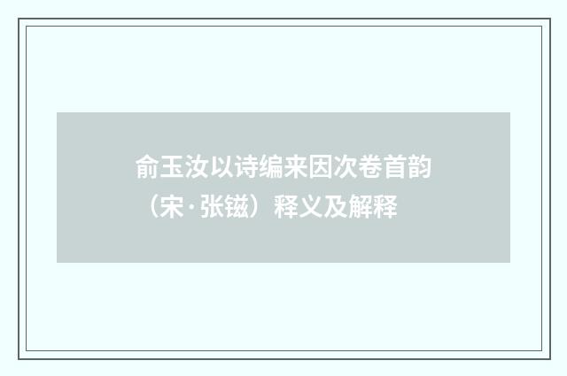 俞玉汝以诗编来因次卷首韵（宋·张镃）释义及解释