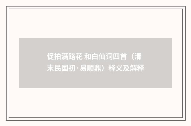 促拍满路花 和白仙词四首（清末民国初·易顺鼎）释义及解释