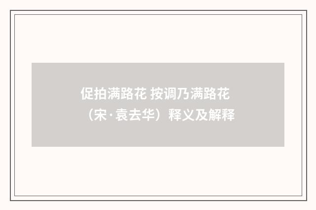 促拍满路花 按调乃满路花（宋·袁去华）释义及解释