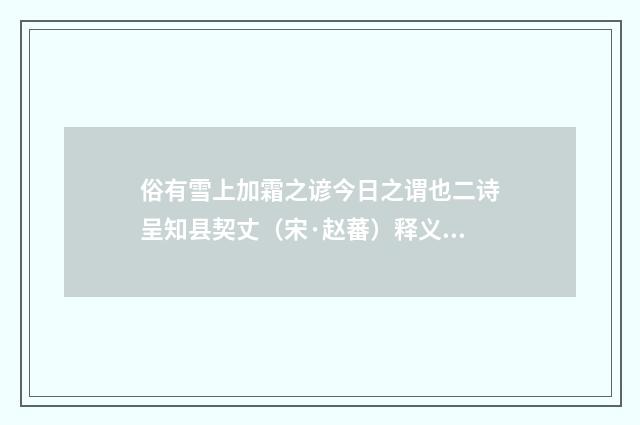 俗有雪上加霜之谚今日之谓也二诗呈知县契丈（宋·赵蕃）释义及解释