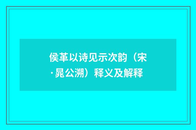 侯革以诗见示次韵（宋·晁公溯）释义及解释