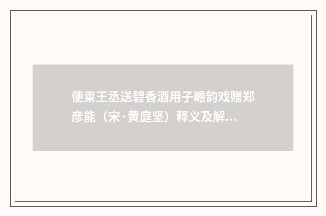 便粜王丞送碧香酒用子瞻韵戏赠郑彦能（宋·黄庭坚）释义及解释