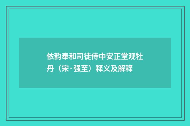 依韵奉和司徒侍中安正堂观牡丹（宋·强至）释义及解释
