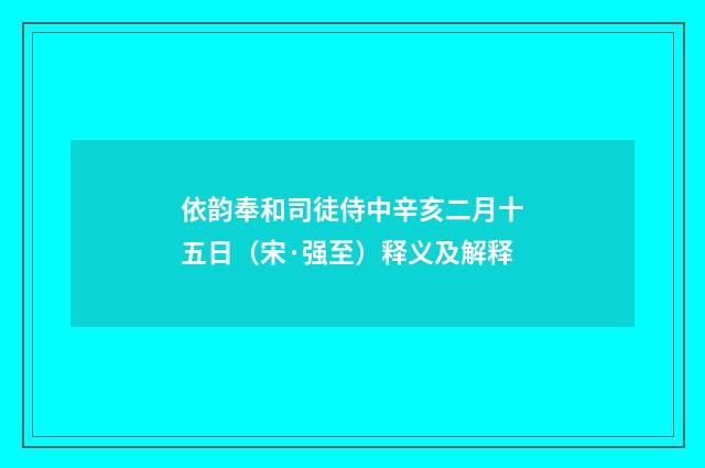 依韵奉和司徒侍中辛亥二月十五日（宋·强至）释义及解释