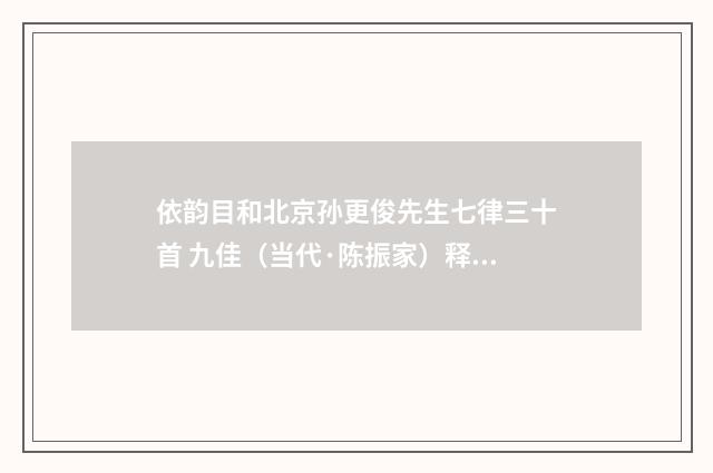 依韵目和北京孙更俊先生七律三十首 九佳（当代·陈振家）释义及解释