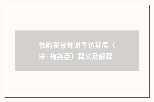 依韵答景彝谢予访其居（宋·梅尧臣）释义及解释