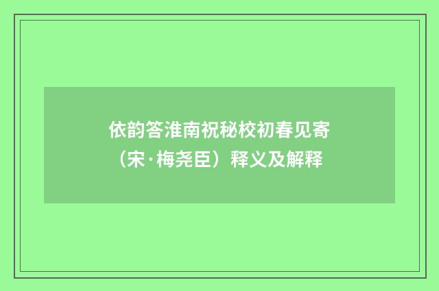 依韵答淮南祝秘校初春见寄（宋·梅尧臣）释义及解释