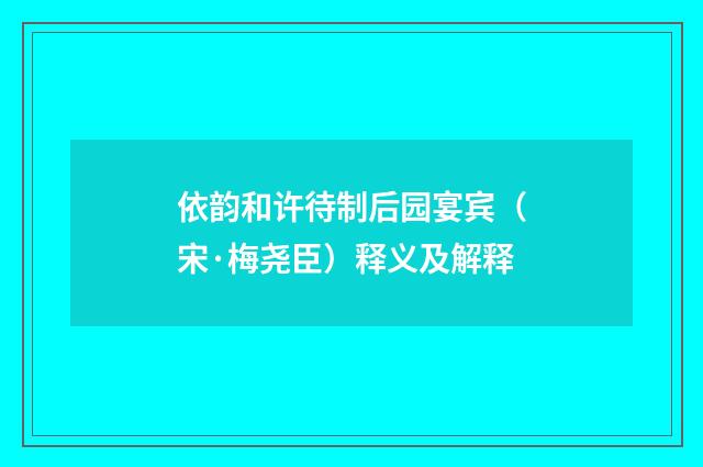 依韵和许待制后园宴宾（宋·梅尧臣）释义及解释