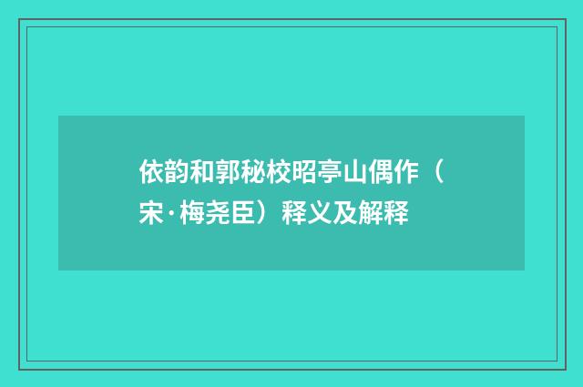 依韵和郭秘校昭亭山偶作（宋·梅尧臣）释义及解释