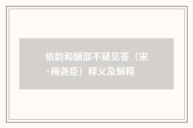 依韵和酬邵不疑见答（宋·梅尧臣）释义及解释