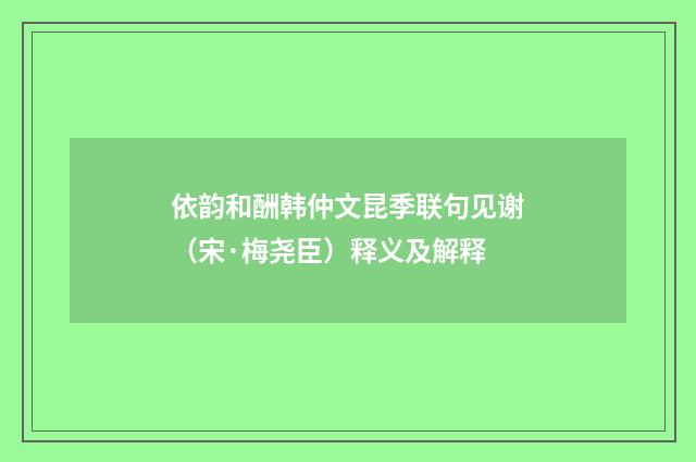 依韵和酬韩仲文昆季联句见谢（宋·梅尧臣）释义及解释