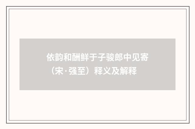 依韵和酬鲜于子骏郎中见寄（宋·强至）释义及解释