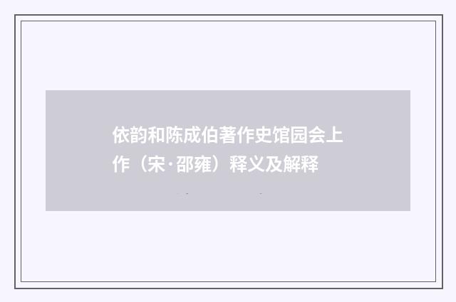 依韵和陈成伯著作史馆园会上作（宋·邵雍）释义及解释