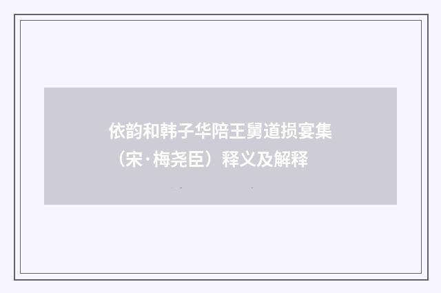 依韵和韩子华陪王舅道损宴集（宋·梅尧臣）释义及解释
