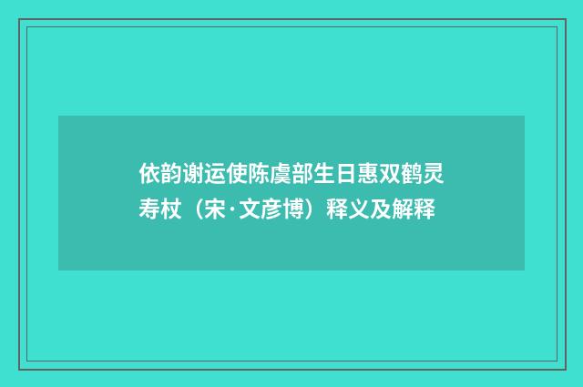 依韵谢运使陈虞部生日惠双鹤灵寿杖（宋·文彦博）释义及解释
