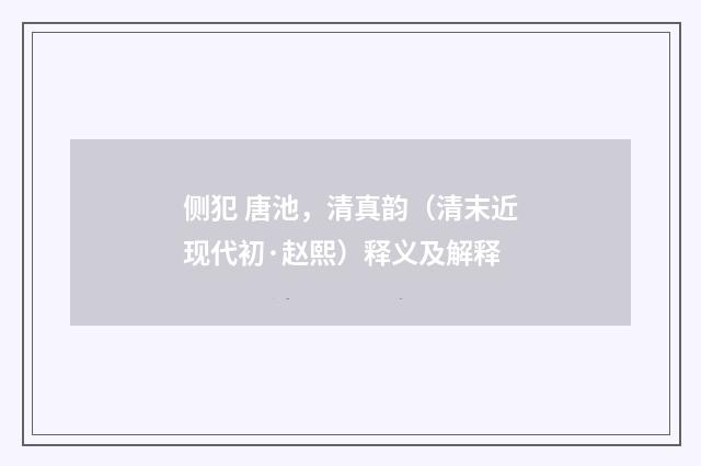 侧犯 唐池，清真韵（清末近现代初·赵熙）释义及解释