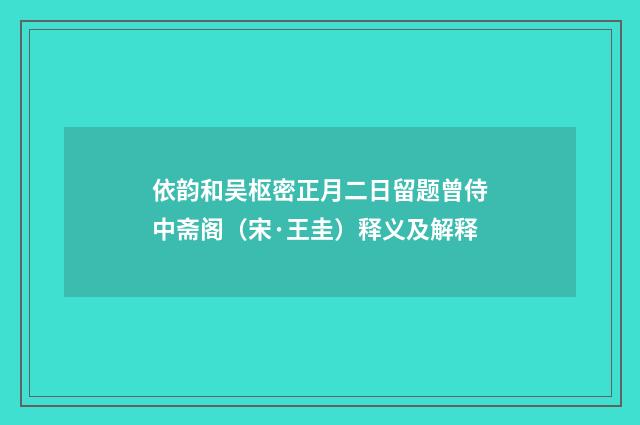 依韵和吴枢密正月二日留题曾侍中斋阁（宋·王圭）释义及解释