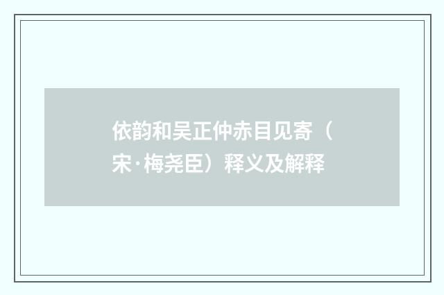 依韵和吴正仲赤目见寄（宋·梅尧臣）释义及解释