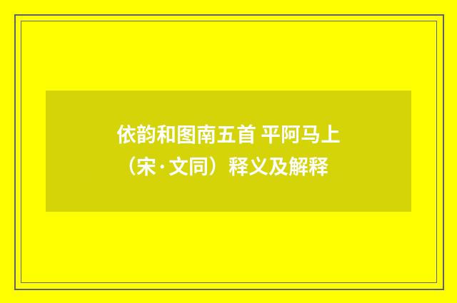 依韵和图南五首 平阿马上（宋·文同）释义及解释