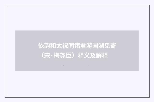 依韵和太祝同诸君游园湖见寄（宋·梅尧臣）释义及解释