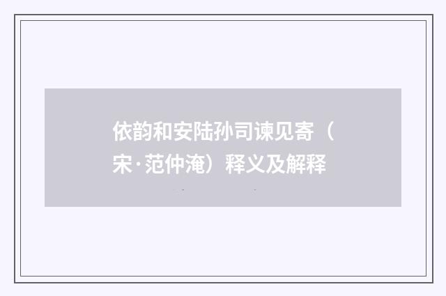 依韵和安陆孙司谏见寄（宋·范仲淹）释义及解释