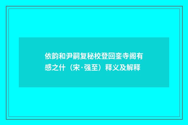 依韵和尹嗣复秘校登回銮寺阁有感之什（宋·强至）释义及解释