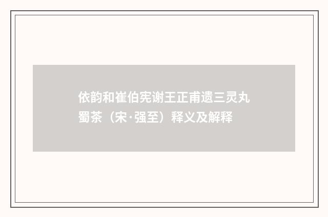 依韵和崔伯宪谢王正甫遗三灵丸蜀茶（宋·强至）释义及解释