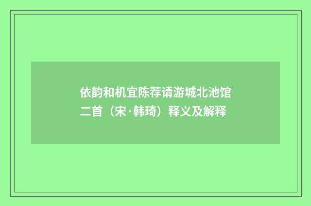 依韵和机宜陈荐请游城北池馆二首（宋·韩琦）释义及解释